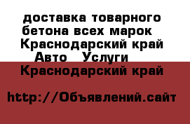 доставка товарного бетона всех марок - Краснодарский край Авто » Услуги   . Краснодарский край